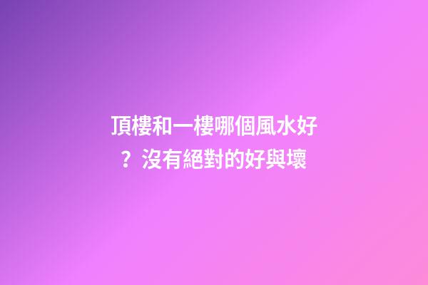 頂樓和一樓哪個風水好？沒有絕對的好與壞